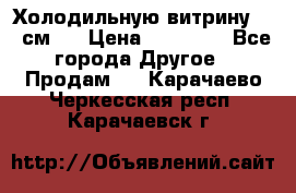 Холодильную витрину 130 см.  › Цена ­ 17 000 - Все города Другое » Продам   . Карачаево-Черкесская респ.,Карачаевск г.